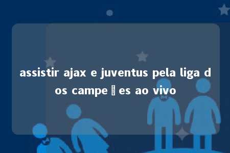 assistir ajax e juventus pela liga dos campeões ao vivo