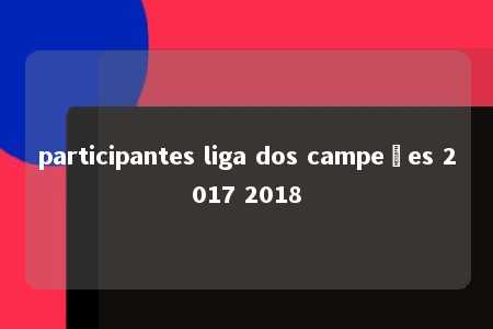 participantes liga dos campeões 2017 2018