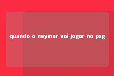 quando o neymar vai jogar no psg