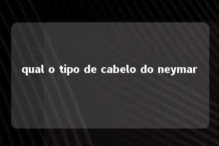 qual o tipo de cabelo do neymar