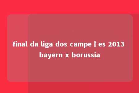 final da liga dos campeões 2013 bayern x borussia