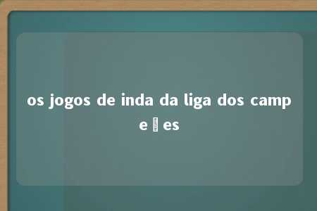 os jogos de inda da liga dos campeões