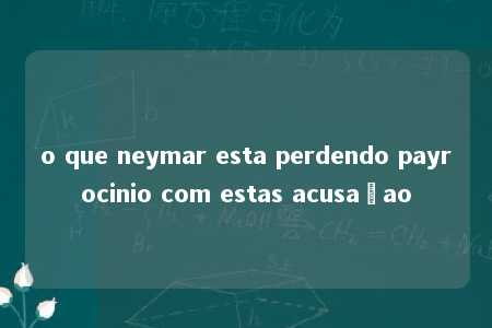 o que neymar esta perdendo payrocinio com estas acusaçao