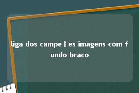 liga dos campeões imagens com fundo braco