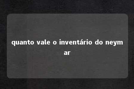 quanto vale o inventário do neymar