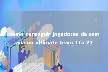 como conseguir jogadores da semana no ultimate team fifa 20