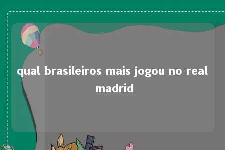 qual brasileiros mais jogou no real madrid