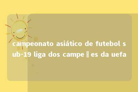 campeonato asiático de futebol sub-19 liga dos campeões da uefa