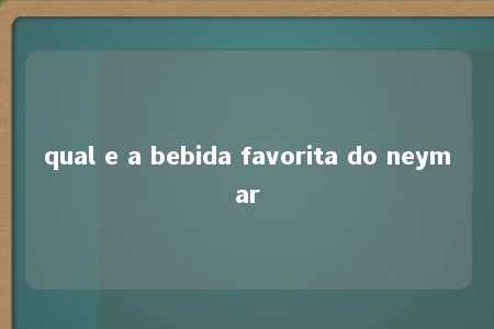 qual e a bebida favorita do neymar