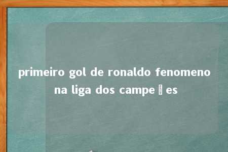 primeiro gol de ronaldo fenomeno na liga dos campeões