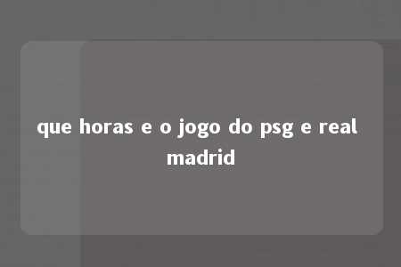 que horas e o jogo do psg e real madrid