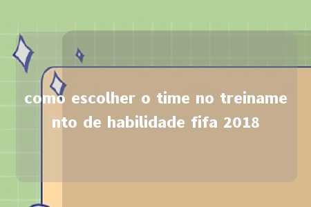 como escolher o time no treinamento de habilidade fifa 2018