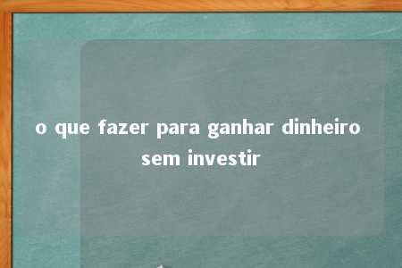 o que fazer para ganhar dinheiro sem investir