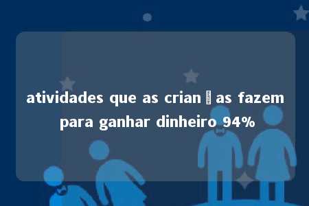 atividades que as crianças fazem para ganhar dinheiro 94%