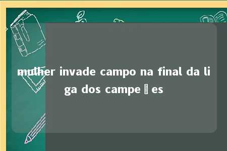 mulher invade campo na final da liga dos campeões