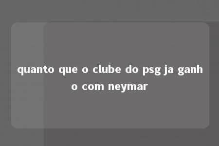 quanto que o clube do psg ja ganho com neymar