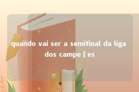 quando vai ser a semifinal da liga dos campeões