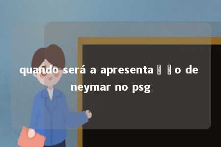 quando será a apresentação de neymar no psg