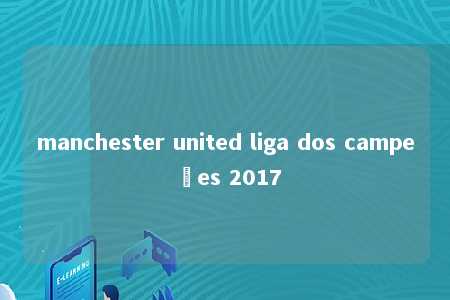 manchester united liga dos campeões 2017