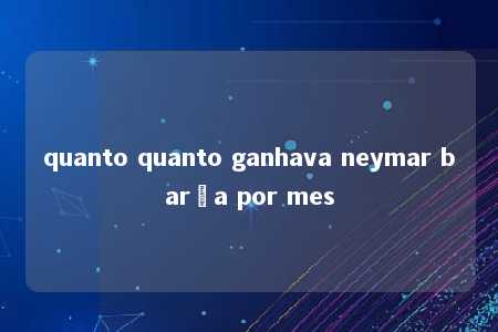 quanto quanto ganhava neymar barça por mes