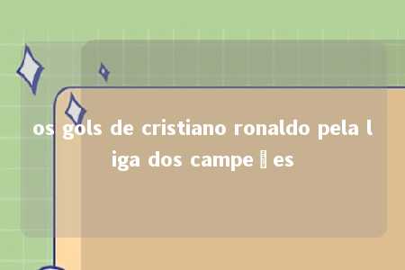 os gols de cristiano ronaldo pela liga dos campeões