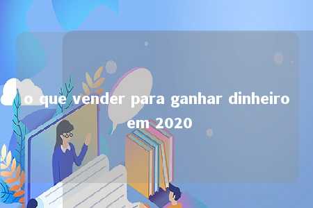 o que vender para ganhar dinheiro em 2020