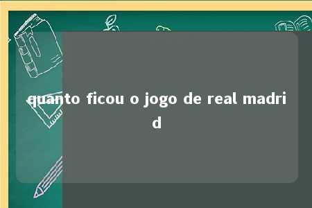 quanto ficou o jogo de real madrid