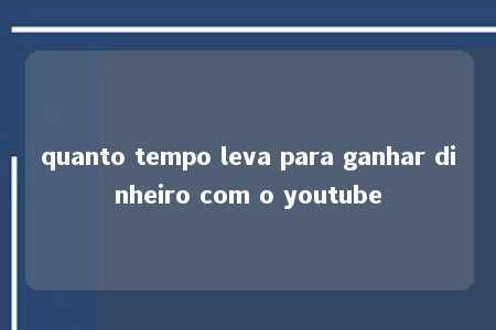 quanto tempo leva para ganhar dinheiro com o youtube