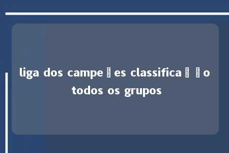 liga dos campeões classificação todos os grupos