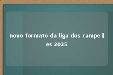 novo formato da liga dos campeões 2025