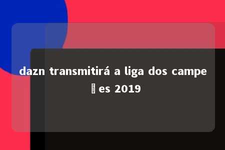 dazn transmitirá a liga dos campeões 2019