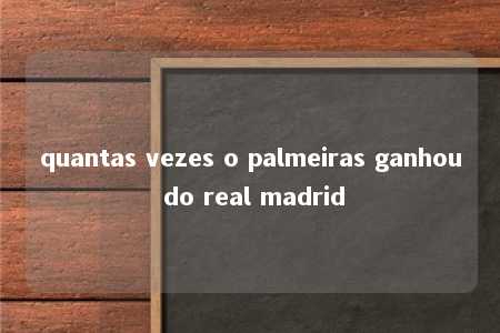 quantas vezes o palmeiras ganhou do real madrid