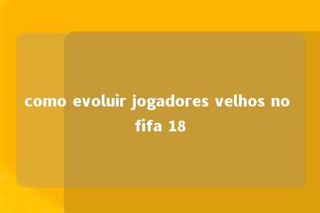 como evoluir jogadores velhos no fifa 18