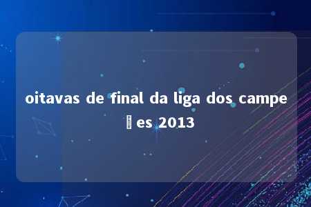 oitavas de final da liga dos campeões 2013