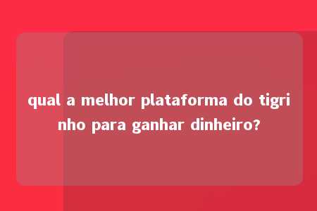 qual a melhor plataforma do tigrinho para ganhar dinheiro?