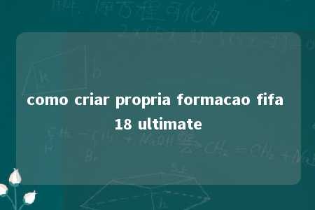 como criar propria formacao fifa 18 ultimate