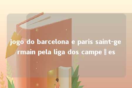 jogo do barcelona e paris saint-germain pela liga dos campeões