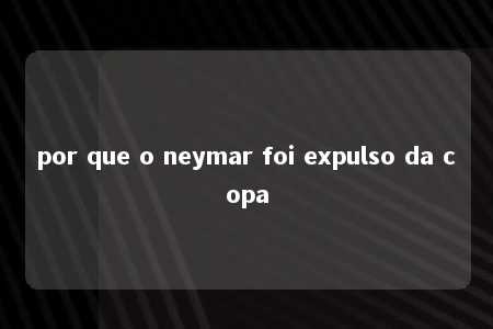 por que o neymar foi expulso da copa