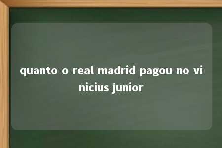 quanto o real madrid pagou no vinicius junior