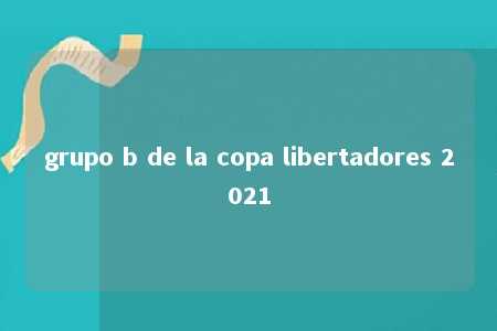 grupo b de la copa libertadores 2021