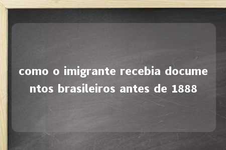 como o imigrante recebia documentos brasileiros antes de 1888