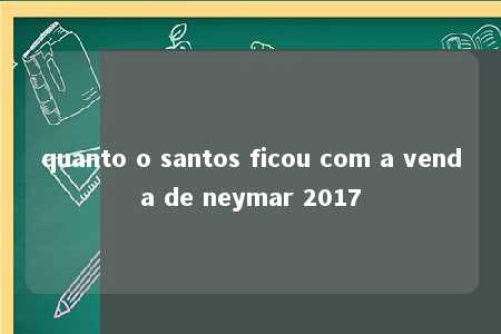 quanto o santos ficou com a venda de neymar 2017