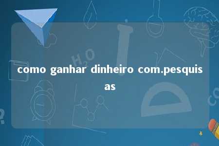 como ganhar dinheiro com.pesquisas