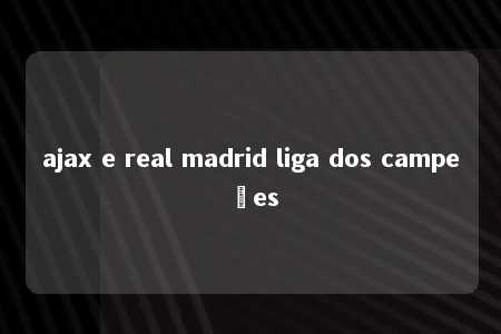 ajax e real madrid liga dos campeões