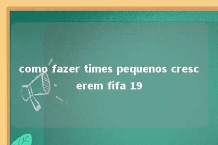 como fazer times pequenos crescerem fifa 19