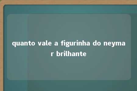 quanto vale a figurinha do neymar brilhante