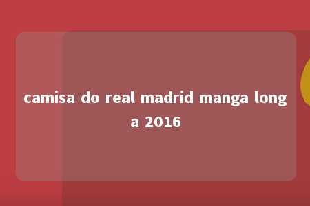 camisa do real madrid manga longa 2016