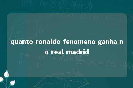 quanto ronaldo fenomeno ganha no real madrid