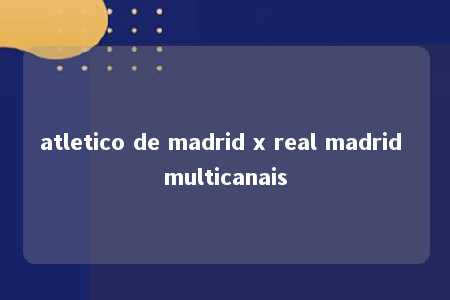 atletico de madrid x real madrid multicanais