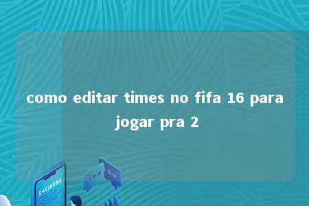 como editar times no fifa 16 para jogar pra 2